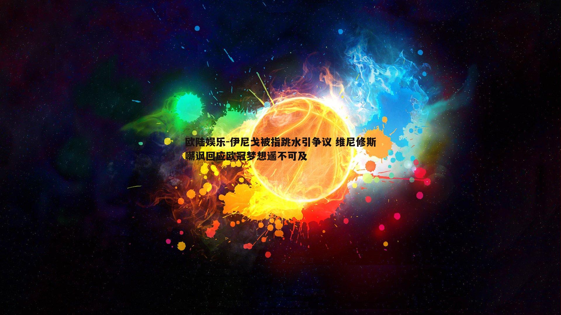 伊尼戈被指跳水引争议 维尼修斯嘲讽回应欧冠梦想遥不可及